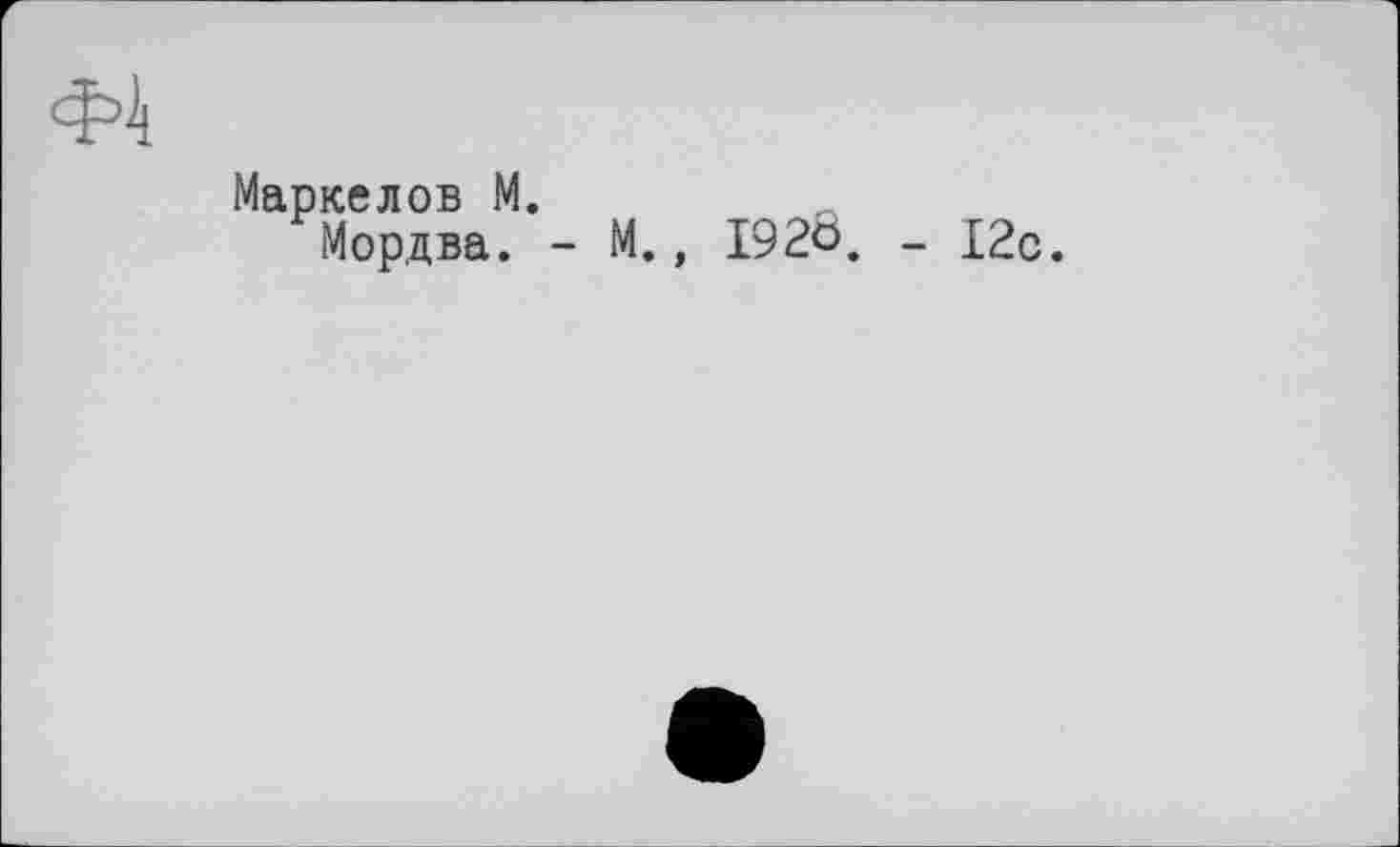 ﻿Ф4
Маркелов М.
Мордва. - М., 192Ô. - 12с.